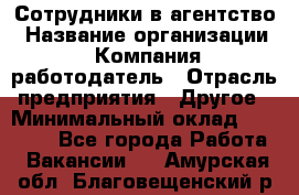 Сотрудники в агентство › Название организации ­ Компания-работодатель › Отрасль предприятия ­ Другое › Минимальный оклад ­ 30 000 - Все города Работа » Вакансии   . Амурская обл.,Благовещенский р-н